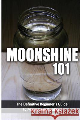Moonshine 101: The Definitive Beginner's Guide to Moonshine Distilling Walt McCrae 9781500175726
