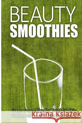 Beauty Smoothies: Green Smoothies for Youthful Skin, Vitality, Detox and Weight Management Beth White 9781500177706 Createspace