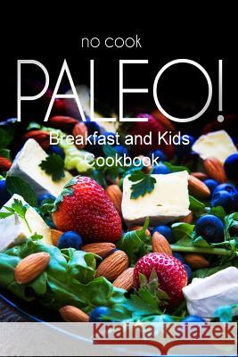 No-Cook Paleo! - Breakfast and Kids Cookbook: Ultimate Caveman cookbook series, perfect companion for a low carb lifestyle, and raw diet food lifestyl Ben Plus Publishing No-Cook Paleo S. 9781500178604 Createspace