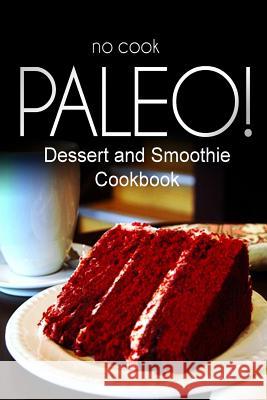 No-Cook Paleo! - Dessert and Smoothie Cookbook: Ultimate Caveman cookbook series, perfect companion for a low carb lifestyle, and raw diet food lifest Ben Plus Publishing No-Cook Paleo Series 9781500179601 Createspace