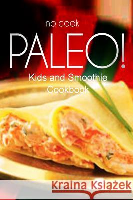 No-Cook Paleo! - Kids and Smoothie Cookbook: Ultimate Caveman cookbook series, perfect companion for a low carb lifestyle, and raw diet food lifestyle Ben Plus Publishing No-Cook Paleo Series 9781500180270 Createspace