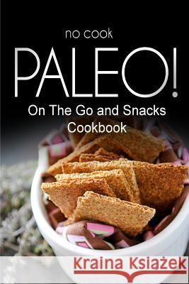 No-Cook Paleo! - On The Go and Snacks Cookbook: Ultimate Caveman cookbook series, perfect companion for a low carb lifestyle, and raw diet food lifest Ben Plus Publishing No-Cook Paleo Series 9781500180676 Createspace