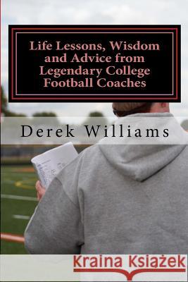 Life Lessons, Wisdom and Advice from Legendary College Football Coaches Derek D. Williams 9781500180850