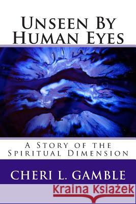 Unseen By Human Eyes: A Story of the Spiritual Dimension Gamble, Cheri L. 9781500181369 Createspace