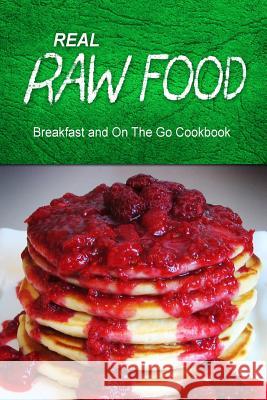 Real Raw Food - Breakfast and On The Go Cookbook: Raw diet cookbook for the raw lifestyle Real Raw Food Combo Books 9781500186234 Createspace