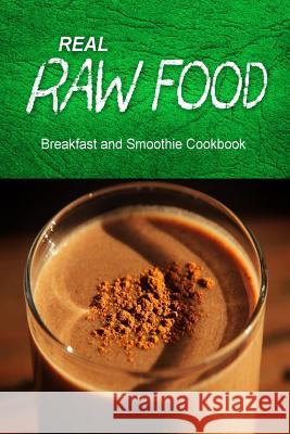 Real Raw Food - Breakfast and Smoothie Cookbook: Raw diet cookbook for the raw lifestyle Real Raw Food Combo Books 9781500186258 Createspace