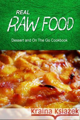 Real Raw Food - Dessert and On The Go: Raw diet cookbook for the raw lifestyle Real Raw Food Combo Books 9781500186463 Createspace