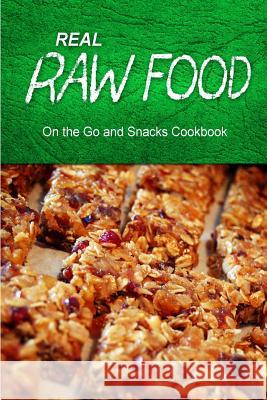 Real Raw Food - On The Go and Snacks Cookbook: Raw diet cookbook for the raw lifestyle Real Raw Food Combo Books 9781500186975 Createspace