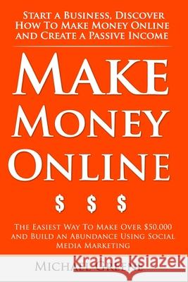 Make Money Online: Start A Business. Discover How to Make Money Online & Create a Passive Income: The Easiest Way To Make Over $50,000 an Michael Greene 9781500188641 Createspace Independent Publishing Platform