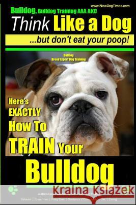 Bulldog, Bulldog Training AAA Akc: Think Like a Dog - But Don't Eat Your Poop! Bulldog Breed Expert Dog Training: Here's Exactly How to Train Your Bul Pearce, Paul Allen 9781500190989 Createspace