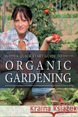 Organic Gardening: A Quick Start Guide Martha Green 9781500191870 Createspace