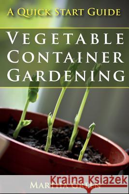 Vegetable Container Gardening: A Quick Start Guide Martha Green 9781500192075 Createspace