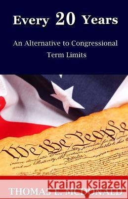 Every 20 Years: An Alternative to Congressional Term Limits Thomas E. McDonald 9781500192211 Createspace Independent Publishing Platform