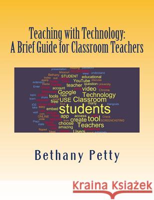 Teaching with Technology: A Brief Guide for Classroom Teachers Bethany J. Petty 9781500192341 Createspace