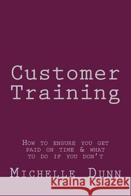 Customer Training: How to ensure you get paid on time & what to do if you don't Dunn, Michelle 9781500192723 Createspace