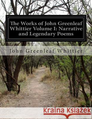 The Works of John Greenleaf Whittier Volume I: Narrative and Legendary Poems John Greenleaf Whittier 9781500193591 Createspace
