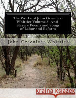The Works of John Greenleaf Whittier Volume 3: Anti-Slavery Poems and Songs of Labor and Reform John Greenleaf Whittier 9781500193638 Createspace