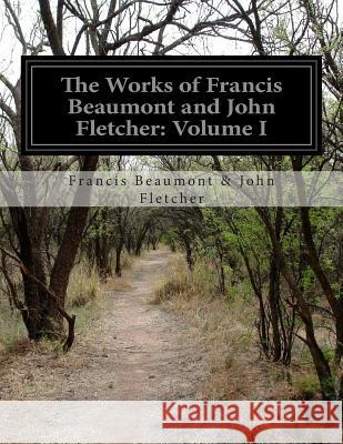 The Works of Francis Beaumont and John Fletcher: Volume I Francis Beaumont &. John Fletcher 9781500194345