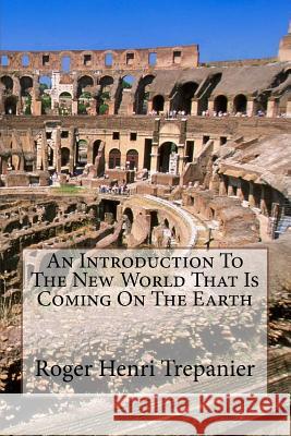 An Introduction To The New World That Is Coming On The Earth Trepanier, Roger Henri 9781500195595 Createspace