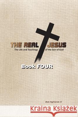 The Real Jesus: The Life and Teachings of the Son of God - BOOK FOUR Highlands III, Bob 9781500196264