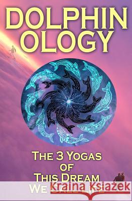 DolphinOlogy: The 3 Yogas Of This Dream We Call Life Love, Wake Breathe 9781500196271 Createspace