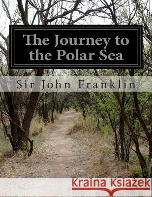 The Journey to the Polar Sea Sir John Franklin 9781500196608 Createspace
