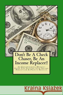 Don't Be A Check Chaser, Be An Income Replacer!!: An Empowerment Mindset Guide For Shifting Your Income Perception & Profits Results Singleton, Jr. Thomas E. 9781500198640