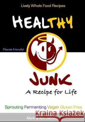 Healthy Junk: Lively Whole Food Recipes Mark &. Kim Johnson 9781500202156 Createspace