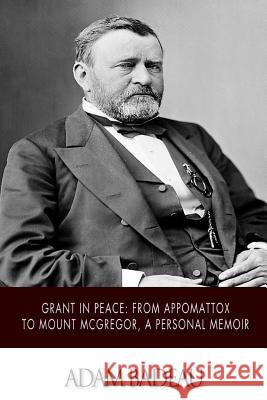 Grant in Peace: from Appomattox to Mount McGregor, a Personal Memoir Badeau, Adam 9781500202866 Createspace