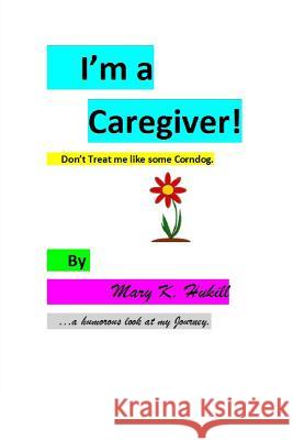 I'm a Caregiver! Don't Treat me like some Corndog.: ...a Humorous look at my Journey. Hukill, Mary K. 9781500204730 Createspace