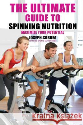 The Ultimate Guide to Spinning Nutrition: Maximize Your Potential Correa (Certified Sports Nutritionist) 9781500208240 Createspace