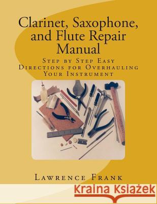 Clarinet, Saxophone, and Flute Repair Manual: Step by Step Easy Directions for Overhauling Your Instrument MR Lawrence S. Frank 9781500208349 Createspace