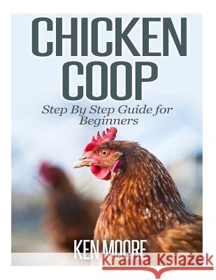 Chicken Coop Step By Step Guide for Beginners Moore, Ken 9781500208592 Createspace