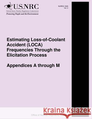 Estimating Loss-of-Coolant Accident (LOCA) Frequencies Through the Elicitation Process Appendices A through M Commission, U. S. Nuclear Regulatory 9781500209087