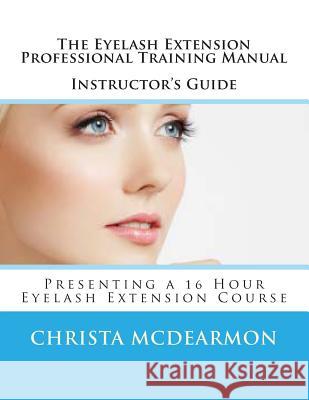 The Eyelash Extension Professional Training Manual Instructor's Guide: Presenting a 16 Hour Eyelash Extension Course Christa McDearmon 9781500209384 Createspace