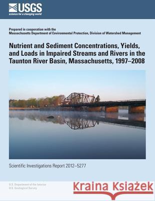 Nutrient and Sediment Concentrations, Yields, and Loads in Impaired Streams and Rivers in the Taunton River Basin, Massachusetts, 1997?2008 Jeffrey R. Barbaro Jason R. Sorenson 9781500210182