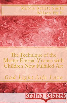 The Technique of the Master Eternal Visions with Children Now Fulfilled Art: God Light Life Love Marcia Batiste Smith Wilson 9781500210748 Createspace Independent Publishing Platform