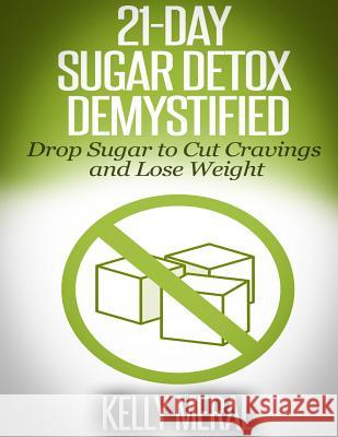 21-Day Sugar Detox Demystified: Drop Sugar to Cut Cravings and Lose Weight Kelly Meral 9781500211653 Createspace