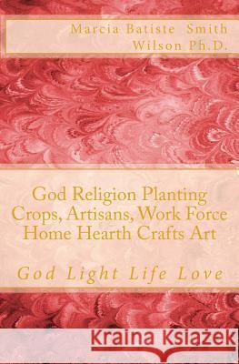 God Religion Planting Crops, Artisans, Work Force Home Hearth Crafts Art: God Light Life Love Marcia Batiste Smith Wilson 9781500211929 Createspace Independent Publishing Platform