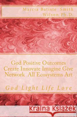 God Positive Outcomes Create Innovate Imagine Give Network All Ecosystems Art: God Light Life Love Marcia Batiste Smith Wilson 9781500212537 Createspace Independent Publishing Platform
