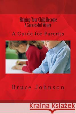 Helping Your Child Become a Successful Writer: A Guide for Parents Bruce Johnson 9781500212872