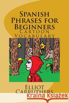 Spanish Phrases for Beginners: Cartoon Vocabulary Elliot Steven Carruthers 9781500215262 Createspace