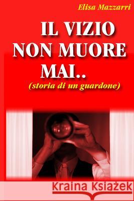 Il vizio non muore mai: (storia di un guardone) Mazzarri, Elisa 9781500217846 Createspace