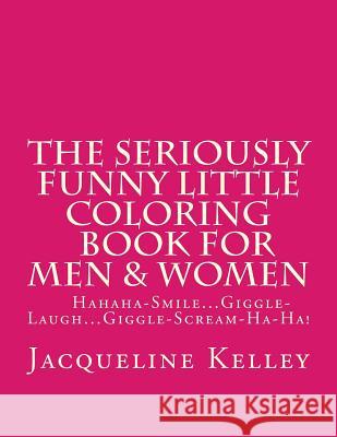 The Seriously Funny Little Coloring Book for Men & Women: Snort-Hahahahahahahaha-Snort-Ha-Ha! MS Jacqueline Kelley 9781500222284 Createspace Independent Publishing Platform