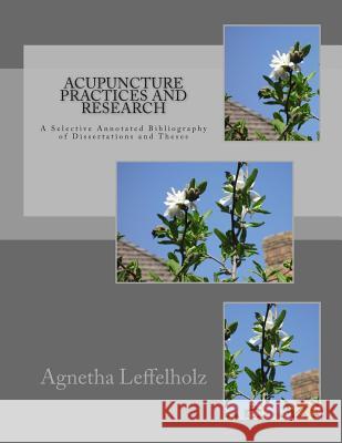 Acupuncture Practices and Research: A Selective Annotated Bibliography of Dissertations and Theses Agnetha Leffelholz 9781500223144 Createspace