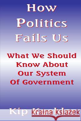 How Politics Fails Us: What We Should Know About Our System Of Government Koehler, Kip 9781500223793 Createspace