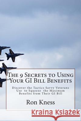 The 9 Secrets to Using Your GI Bill Benefits: Discover the Tactics Savvy Veterans Use to Squeeze the Maximum Benefits from Their GI Bill MR Ron Kness 9781500225971 Createspace