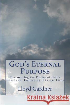 God's Eternal Purpose: Discovering the Desire of God's Heart and Embracing it in our Lives Gardner, Lloyd 9781500226633 Createspace Independent Publishing Platform