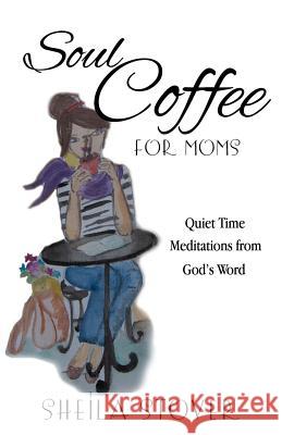 Soul Coffee for Moms: Quiet Time Meditations from God's Word Sheila Stover 9781500228576