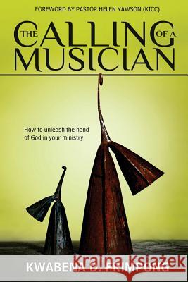 The Calling of a Musician: How to Unleash the Hand of God in Your Ministry Kwabena D. Frimpong Quest Publications 9781500228620 Createspace